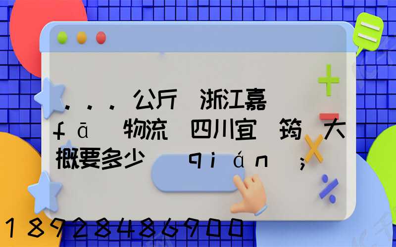 ...公斤從浙江嘉興發(fā)物流帶四川宜賓筠連大概要多少錢(qián)