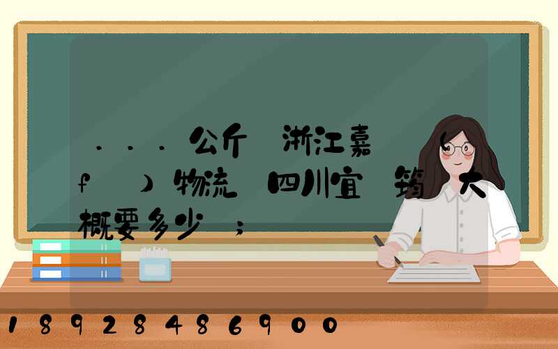 ...公斤從浙江嘉興發(fā)物流帶四川宜賓筠連大概要多少錢