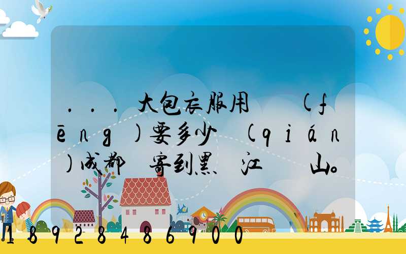 ...大包衣服用順風(fēng)要多少錢(qián)成都郵寄到黑龍江雙鴨山。衣服大概兩件貂皮...