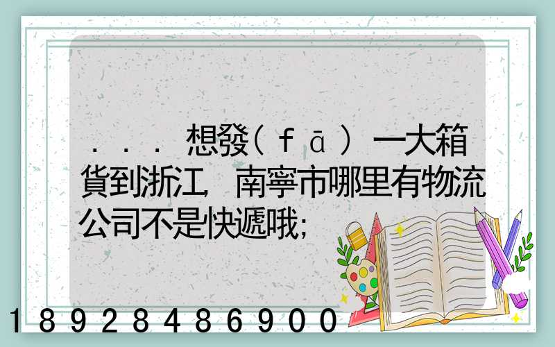 ...想發(fā)一大箱貨到浙江,南寧市哪里有物流公司不是快遞哦