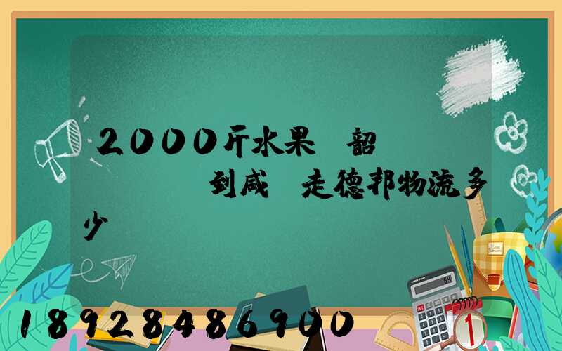 2000斤水果從韶關(guān)到咸寧走德邦物流多少錢