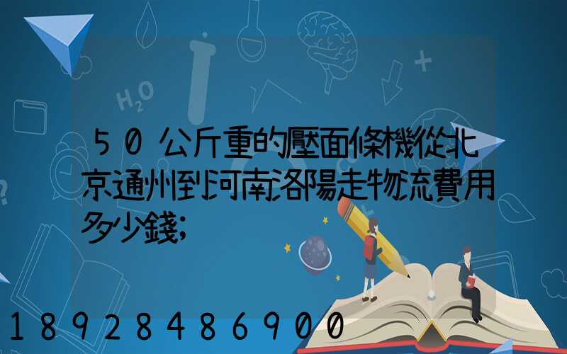 50公斤重的壓面條機從北京通州到河南洛陽走物流費用多少錢