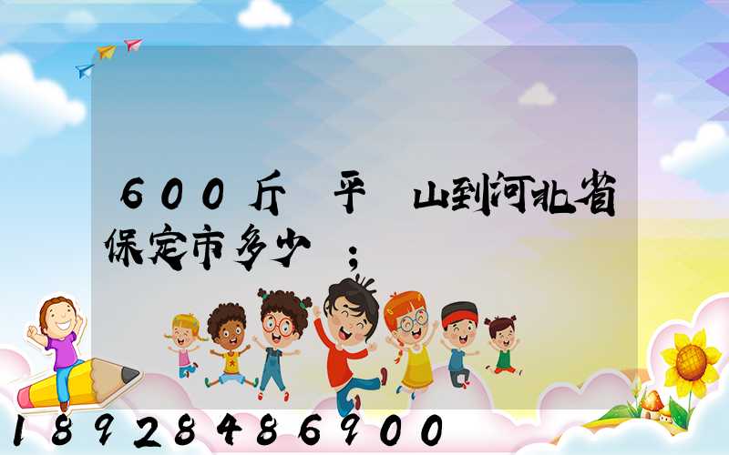 600斤從平頂山到河北省保定市多少錢