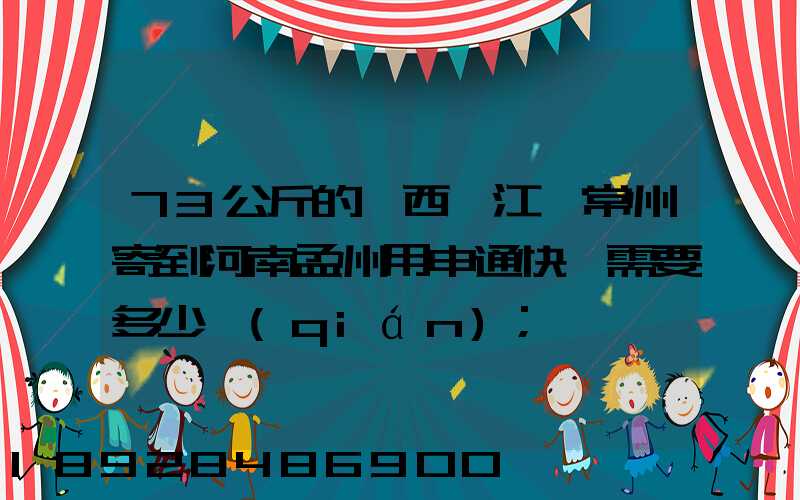 73公斤的東西從江蘇常州寄到河南孟州用申通快遞需要多少錢(qián)