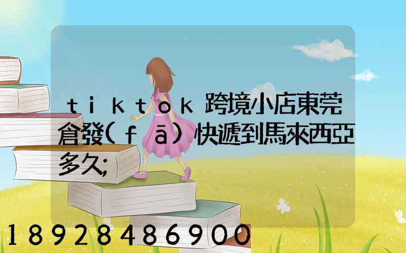 tiktok跨境小店東莞倉發(fā)快遞到馬來西亞多久