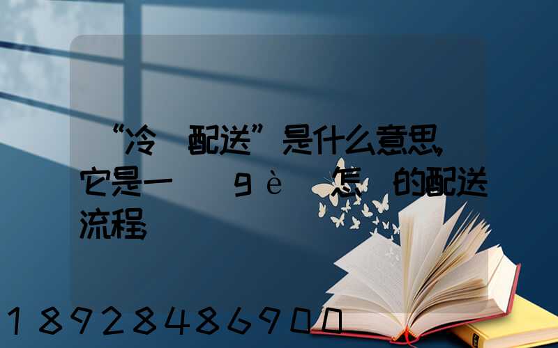 “冷鏈配送”是什么意思,它是一個(gè)怎樣的配送流程