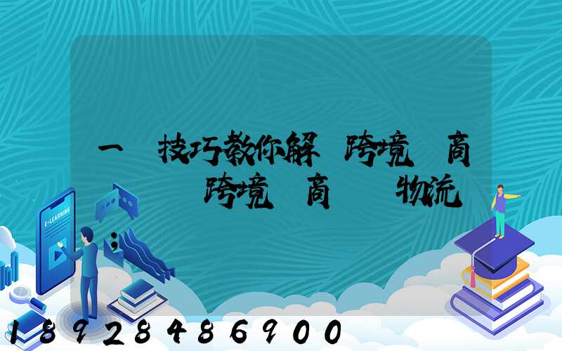 一個技巧教你解決跨境電商倉儲問題跨境電商倉儲物流問題