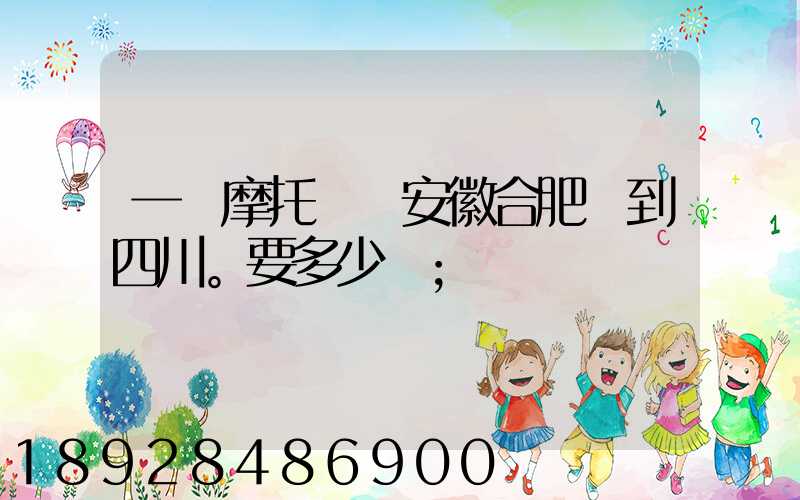 一個摩托車從安徽合肥運到四川。要多少錢
