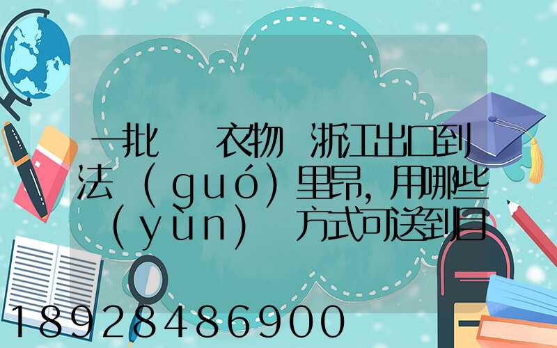 一批絲綢衣物從浙江出口到法國(guó)里昂,用哪些運(yùn)輸方式可送到目的地_百度...