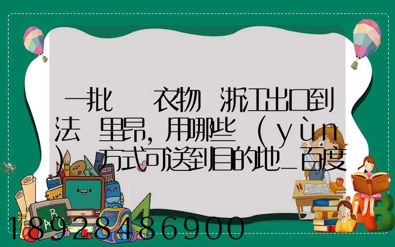 一批絲綢衣物從浙江出口到法國里昂,用哪些運(yùn)輸方式可送到目的地_百度...