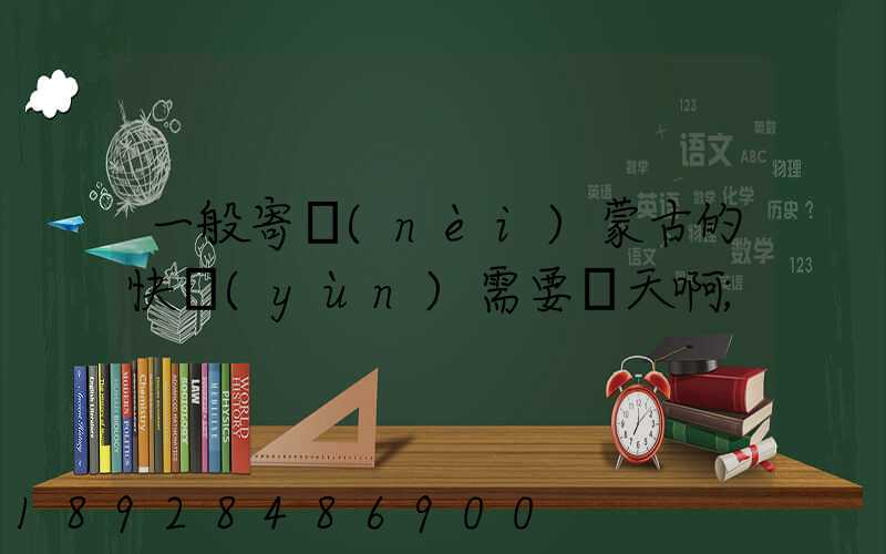 一般寄內(nèi)蒙古的快運(yùn)需要幾天啊