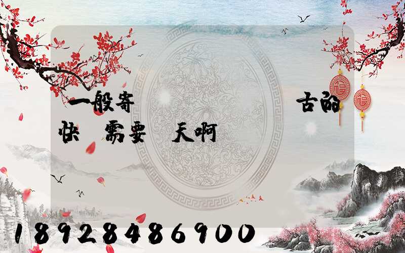 一般寄內(nèi)蒙古的快運需要幾天啊
