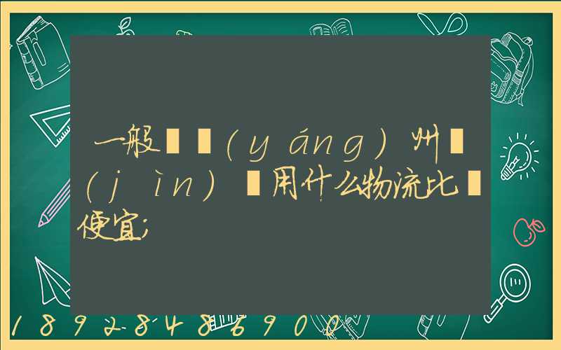 一般從揚(yáng)州進(jìn)貨用什么物流比較便宜
