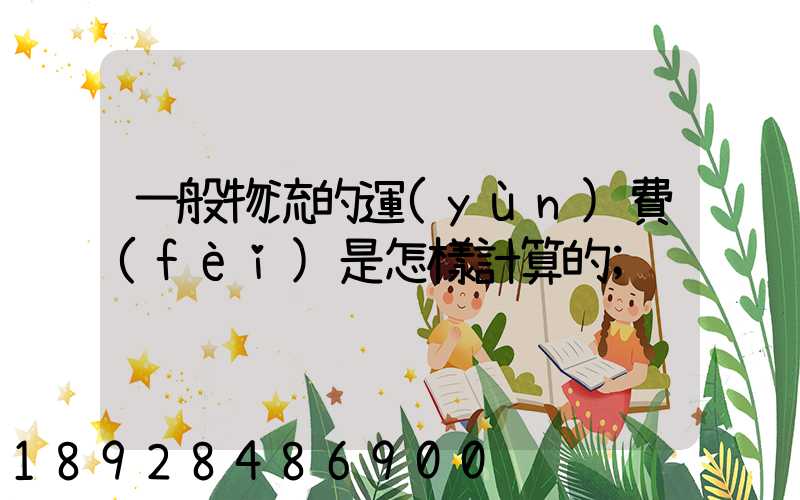 一般物流的運(yùn)費(fèi)是怎樣計算的