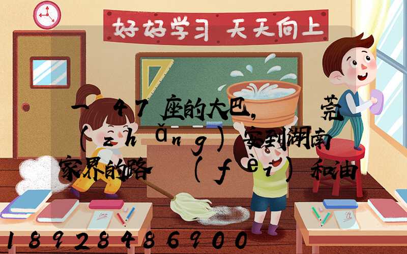 一輛47座的大巴,從東莞長(zhǎng)安到湖南張家界的路橋費(fèi)和油料費(fèi)要多少錢...