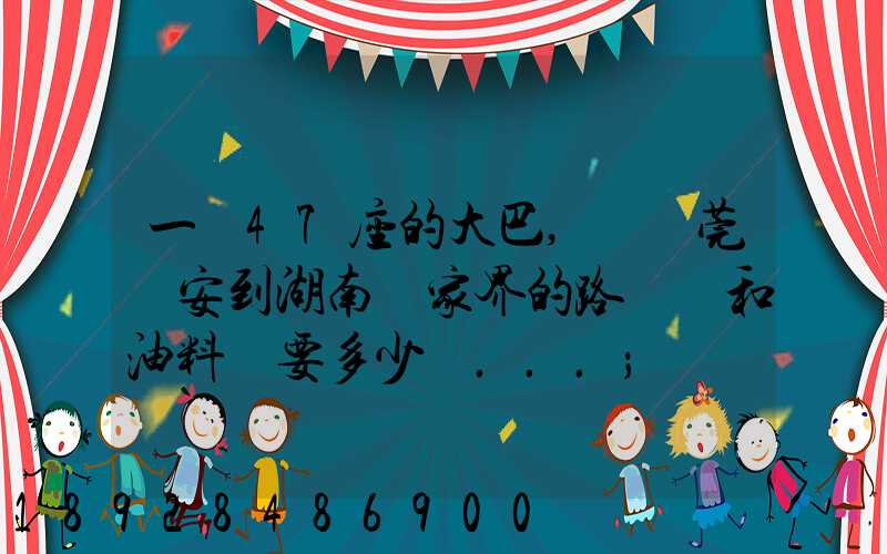 一輛47座的大巴,從東莞長安到湖南張家界的路橋費和油料費要多少錢...