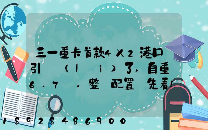 三一重卡首款4X2港口牽引車來(lái)了,自重僅6.7噸,整車配置搶先看!_百度...
