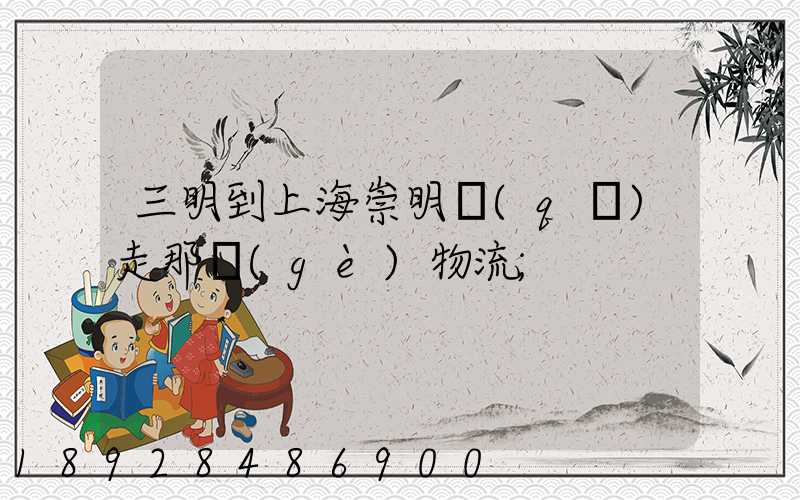 三明到上海崇明區(qū)走那個(gè)物流