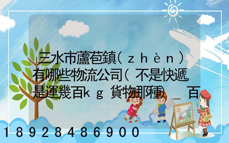 三水市蘆苞鎮(zhèn)有哪些物流公司(不是快遞,是運幾百kg貨物那種)_百度知...