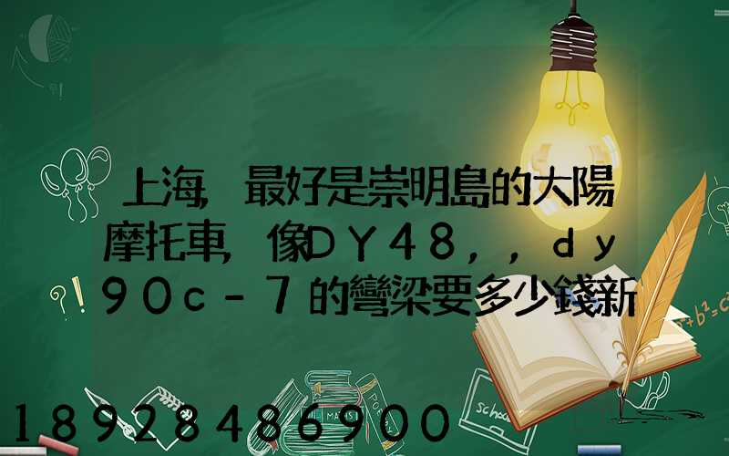 上海,最好是崇明島的大陽摩托車,像DY48,,dy90c-7的彎梁要多少錢新號...