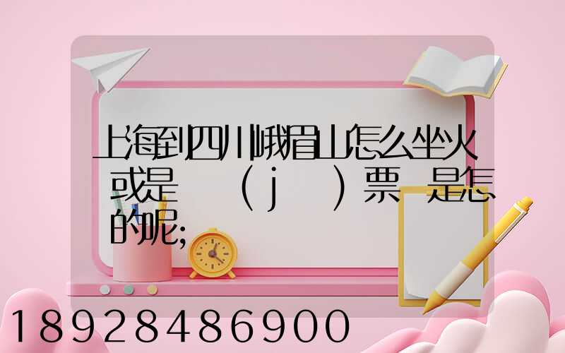 上海到四川峨眉山怎么坐火車或是飛機(jī)票價是怎樣的呢