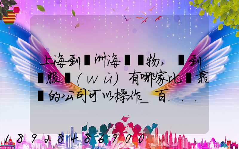 上海到歐洲海運貨物,門到門服務(wù)有哪家比較靠譜的公司可以操作_百...