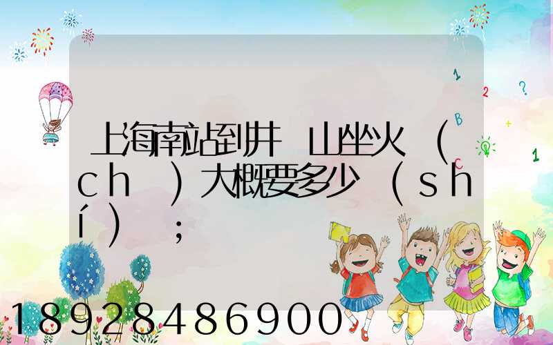 上海南站到井岡山坐火車(chē)大概要多少時(shí)間