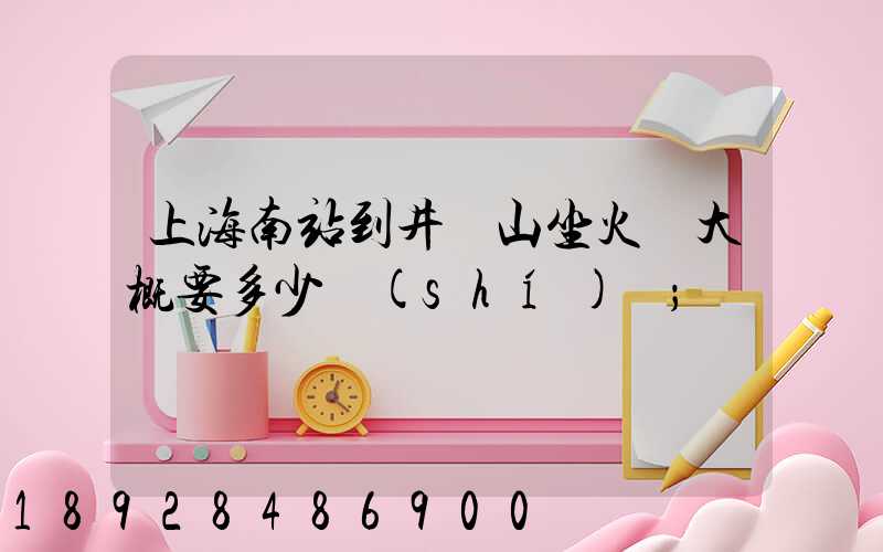 上海南站到井岡山坐火車大概要多少時(shí)間