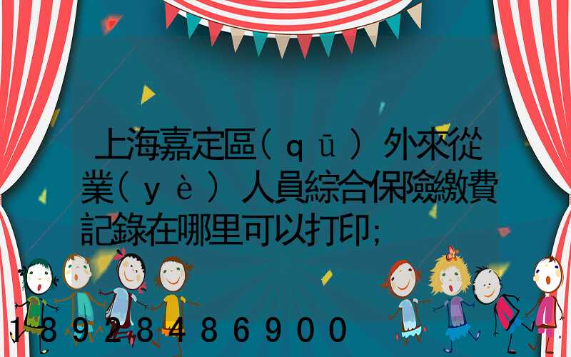 上海嘉定區(qū)外來從業(yè)人員綜合保險繳費記錄在哪里可以打印