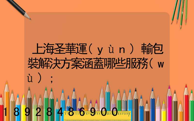 上海圣華運(yùn)輸包裝解決方案涵蓋哪些服務(wù)
