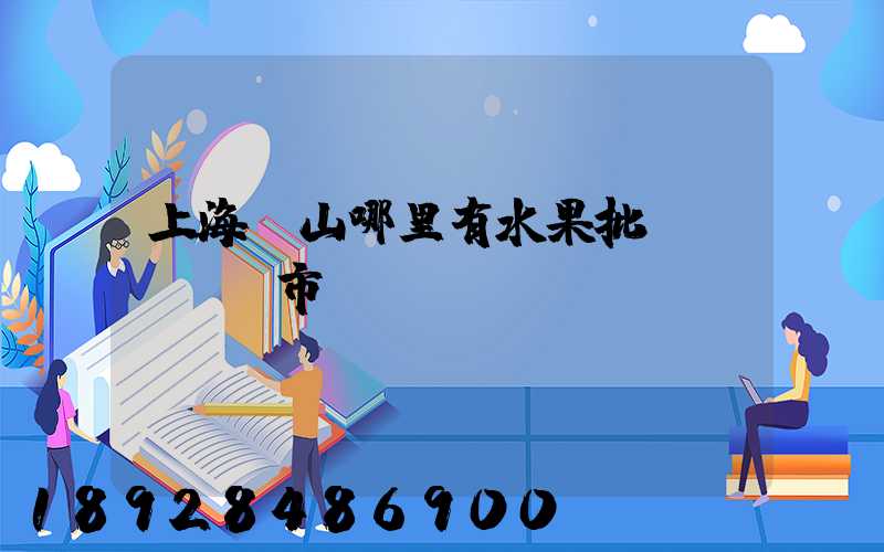 上海寶山哪里有水果批發(fā)市場