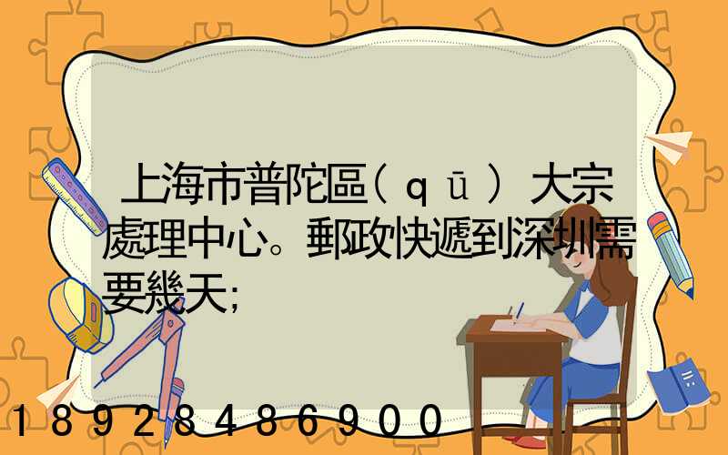 上海市普陀區(qū)大宗處理中心。郵政快遞到深圳需要幾天