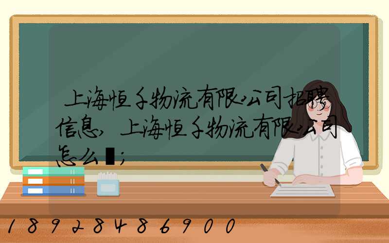 上海恒千物流有限公司招聘信息,上海恒千物流有限公司怎么樣