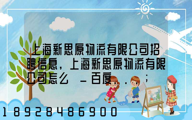 上海新思原物流有限公司招聘信息,上海新思原物流有限公司怎么樣_百度...