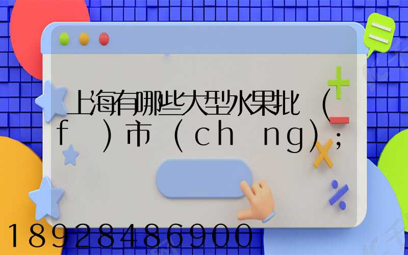 上海有哪些大型水果批發(fā)市場(chǎng)