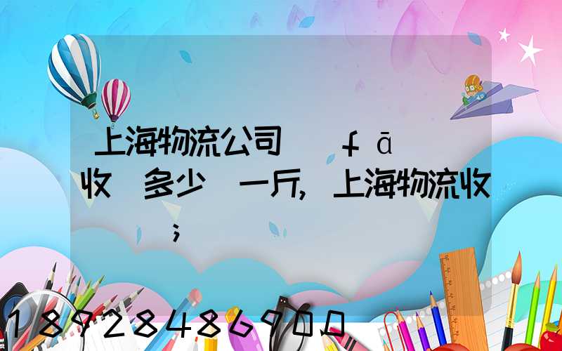 上海物流公司發(fā)貨收費多少錢一斤,上海物流收費標準