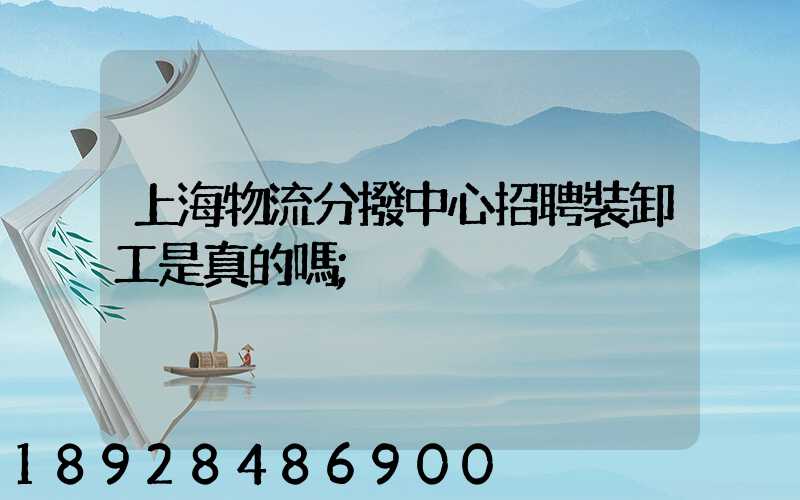上海物流分撥中心招聘裝卸工是真的嗎
