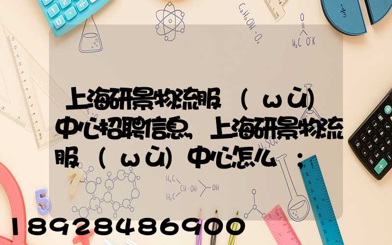 上海研景物流服務(wù)中心招聘信息,上海研景物流服務(wù)中心怎么樣