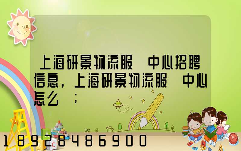 上海研景物流服務中心招聘信息,上海研景物流服務中心怎么樣