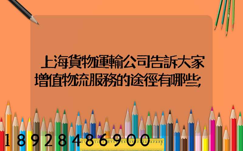 上海貨物運輸公司告訴大家增值物流服務的途徑有哪些