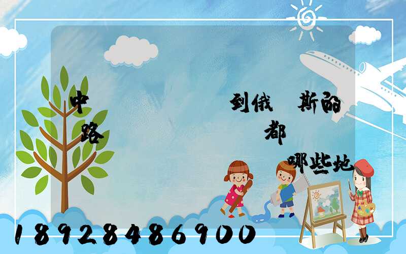 中國(guó)到俄羅斯的鐵路運(yùn)輸都經(jīng)過(guò)哪些地方