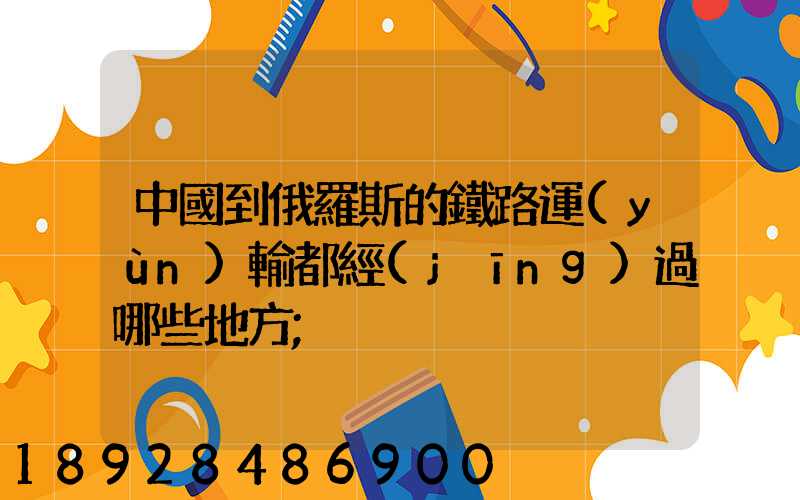 中國到俄羅斯的鐵路運(yùn)輸都經(jīng)過哪些地方