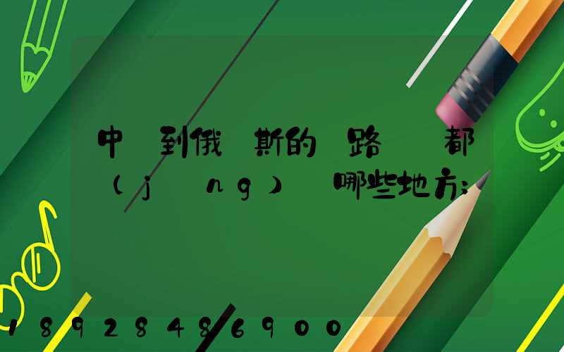 中國到俄羅斯的鐵路運輸都經(jīng)過哪些地方