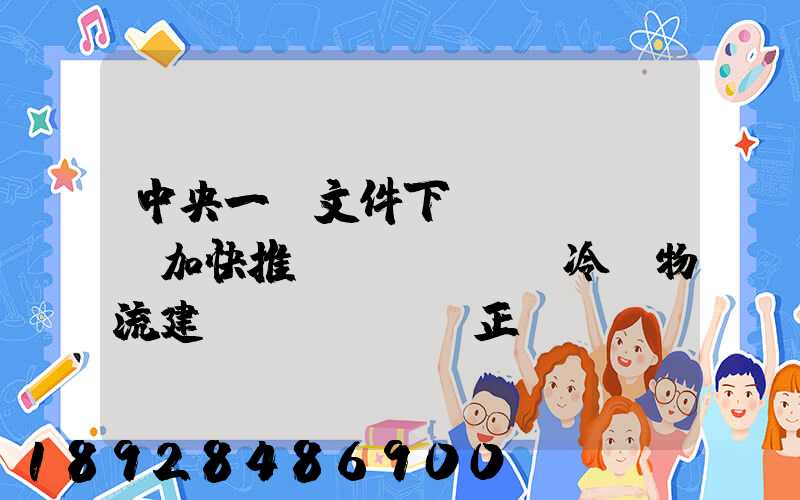 中央一號文件下發(fā),加快推進(jìn)冷鏈物流建設(shè)正當(dāng)其時(shí)