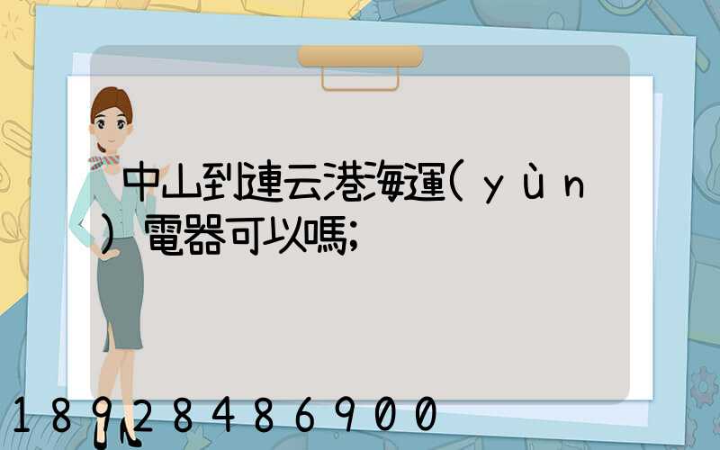 中山到連云港海運(yùn)電器可以嗎