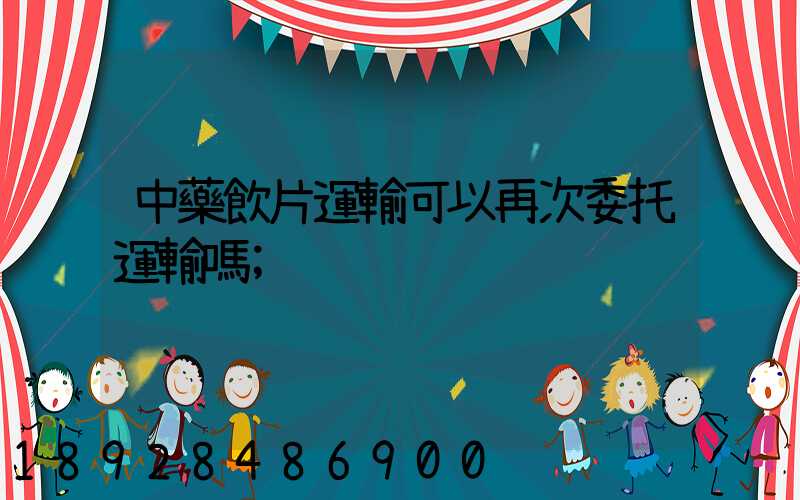 中藥飲片運輸可以再次委托運輸嗎