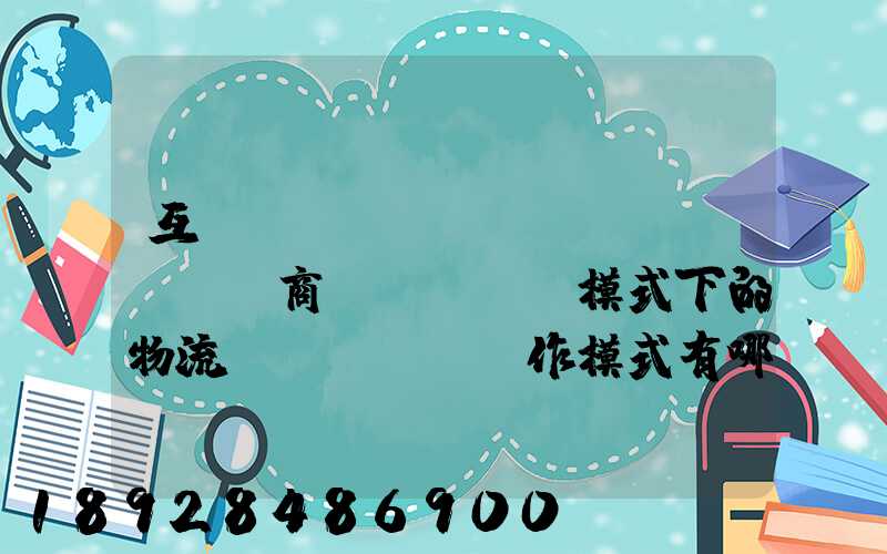 互聯(lián)網(wǎng)商業(yè)模式下的物流運(yùn)作模式有哪些