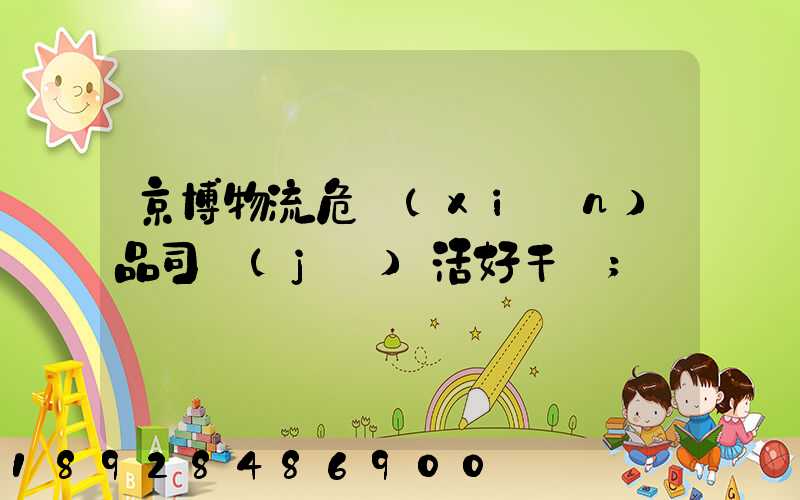 京博物流危險(xiǎn)品司機(jī)活好干嗎
