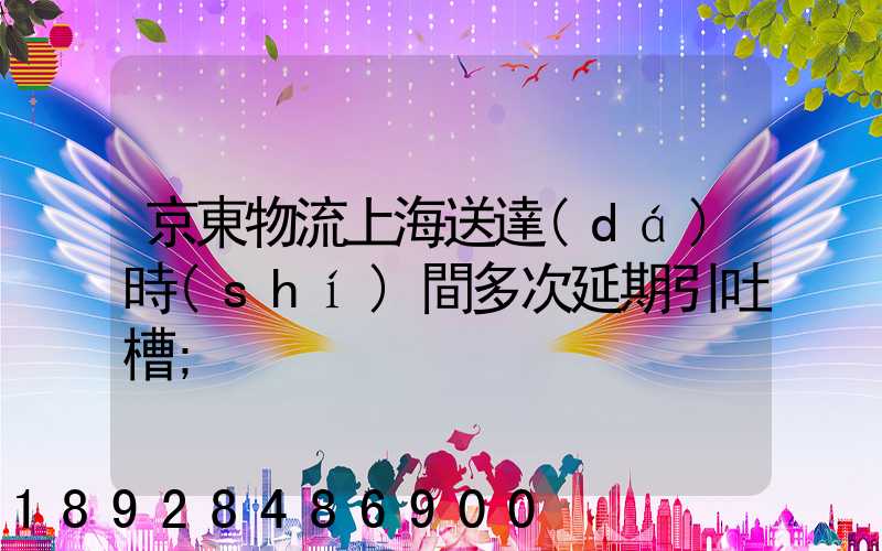 京東物流上海送達(dá)時(shí)間多次延期引吐槽