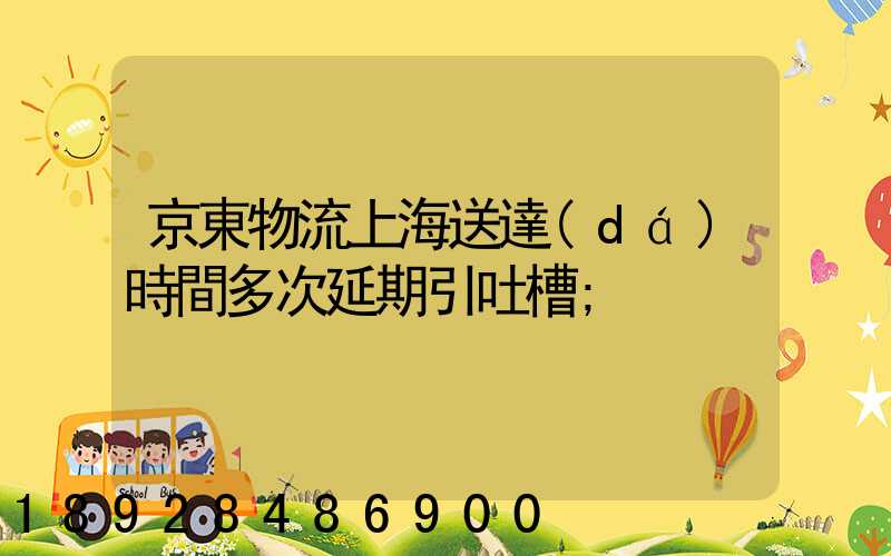 京東物流上海送達(dá)時間多次延期引吐槽